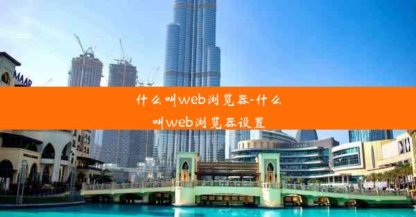 什么叫web浏览器-什么叫web浏览器设置