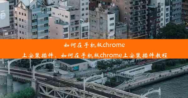 如何在手机版chrome上安装插件、如何在手机版chrome上安装插件教程