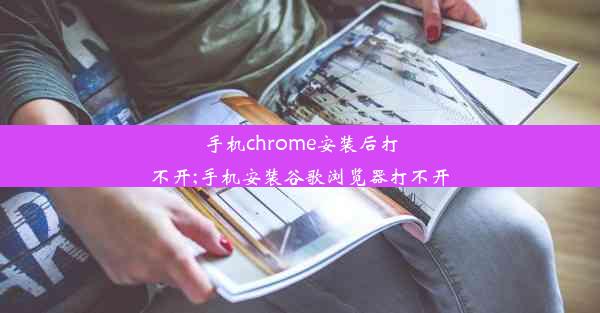 手机chrome安装后打不开;手机安装谷歌浏览器打不开