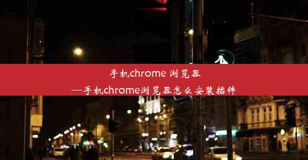 手机chrome 浏览器—手机chrome浏览器怎么安装插件