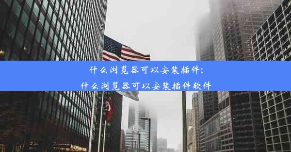 什么浏览器可以安装插件;什么浏览器可以安装插件软件