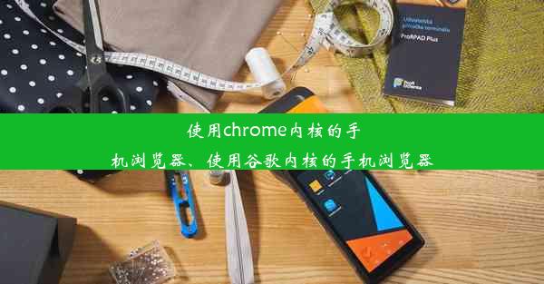 使用chrome内核的手机浏览器、使用谷歌内核的手机浏览器