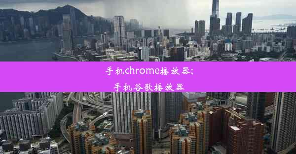 手机chrome播放器;手机谷歌播放器