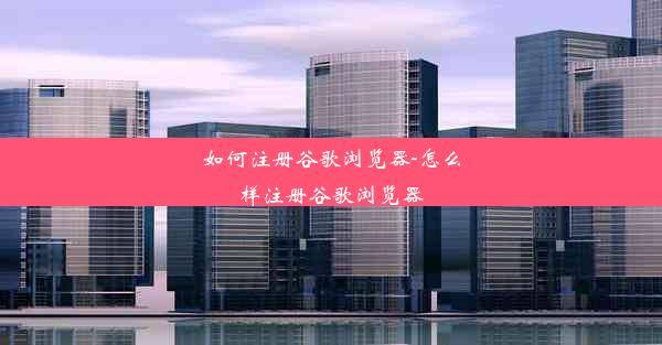 如何注册谷歌浏览器-怎么样注册谷歌浏览器