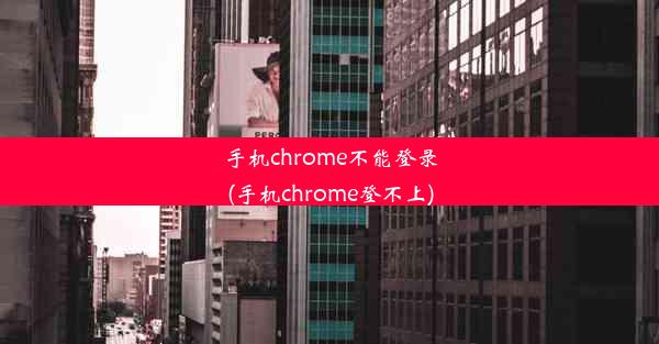 手机chrome不能登录(手机chrome登不上)