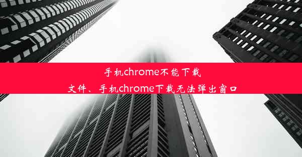 手机chrome不能下载文件、手机chrome下载无法弹出窗口