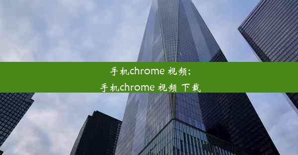 手机chrome 视频;手机chrome 视频 下载