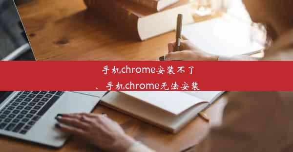 手机chrome安装不了、手机chrome无法安装