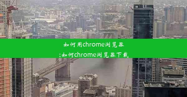 如何用chrome浏览器;如何chrome浏览器下载