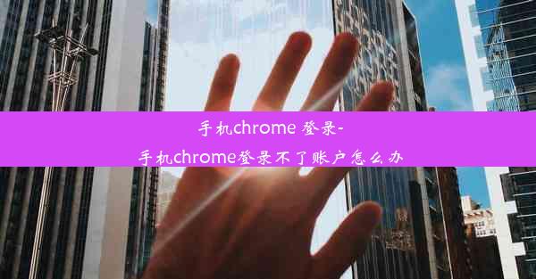 手机chrome 登录-手机chrome登录不了账户怎么办