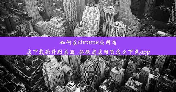 如何在chrome应用商店下载软件到桌面_谷歌商店网页怎么下载app