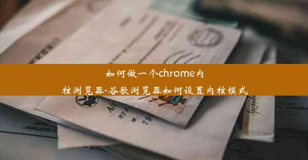 如何做一个chrome内核浏览器-谷歌浏览器如何设置内核模式