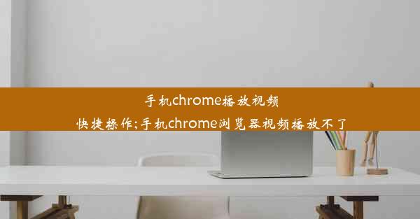 手机chrome播放视频快捷操作;手机chrome浏览器视频播放不了