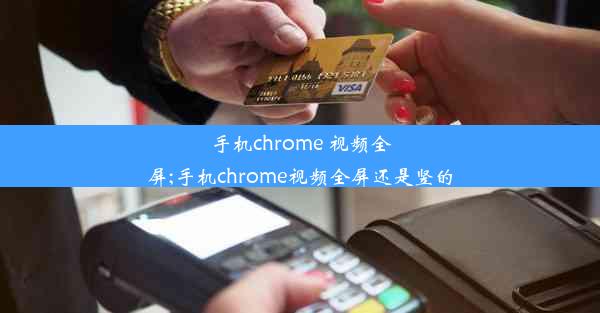 手机chrome 视频全屏;手机chrome视频全屏还是竖的