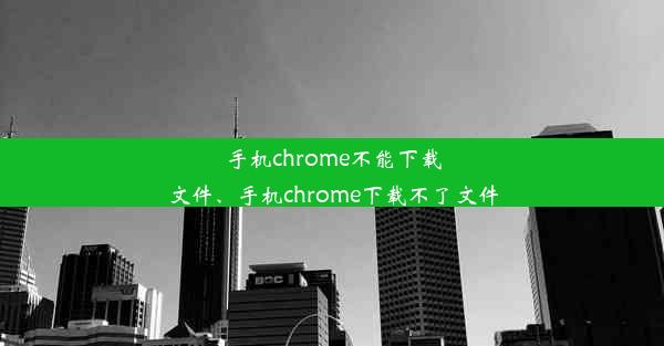 手机chrome不能下载文件、手机chrome下载不了文件