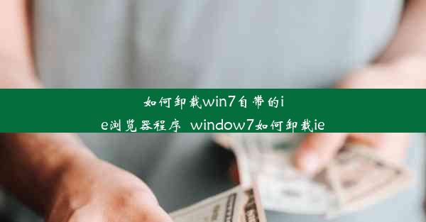 如何卸载win7自带的ie浏览器程序_window7如何卸载ie