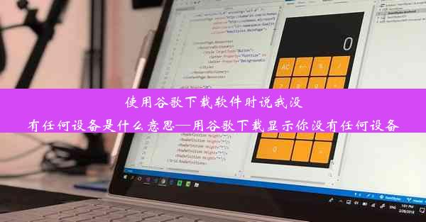 使用谷歌下载软件时说我没有任何设备是什么意思—用谷歌下载显示你没有任何设备