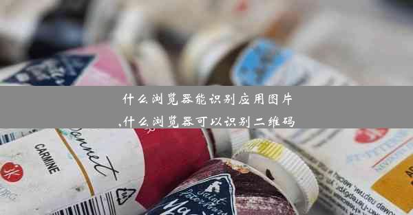 什么浏览器能识别应用图片,什么浏览器可以识别二维码