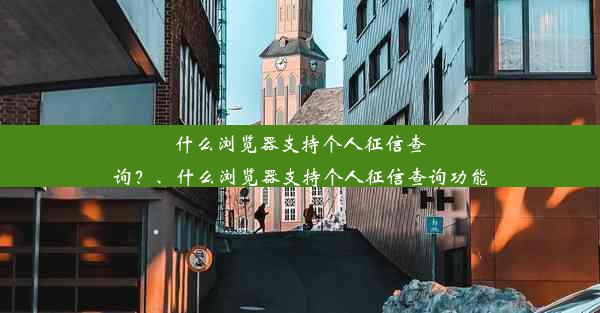 什么浏览器支持个人征信查询？、什么浏览器支持个人征信查询功能