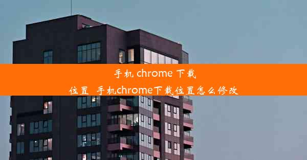 手机 chrome 下载位置_手机chrome下载位置怎么修改