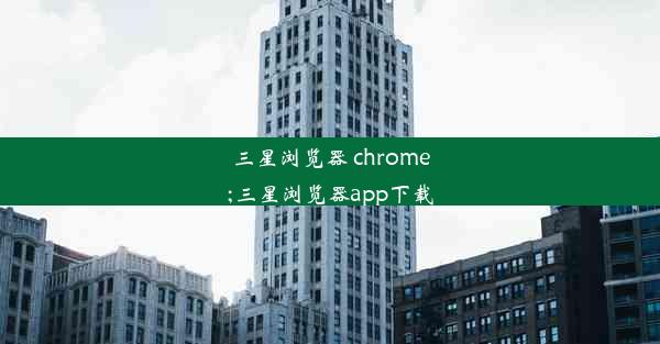 三星浏览器 chrome;三星浏览器app下载