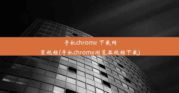 手机chrome 下载网页视频(手机chrome浏览器视频下载)