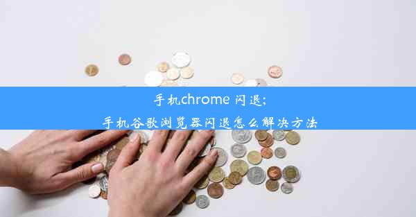 手机chrome 闪退;手机谷歌浏览器闪退怎么解决方法