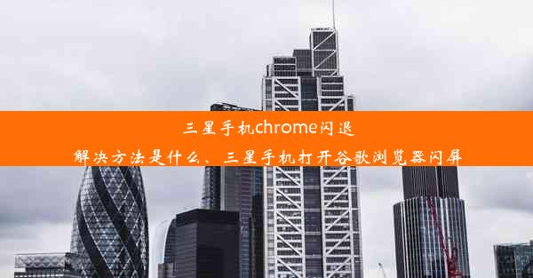 三星手机chrome闪退解决方法是什么、三星手机打开谷歌浏览器闪屏