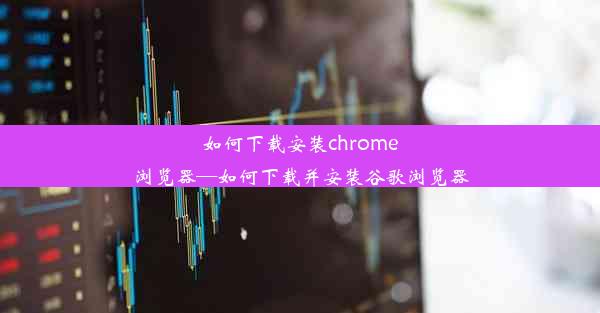 如何下载安装chrome浏览器—如何下载并安装谷歌浏览器