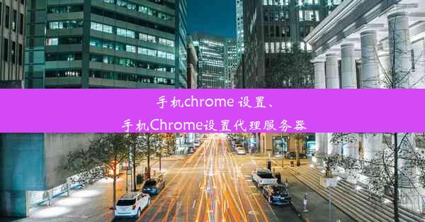 手机chrome 设置、手机Chrome设置代理服务器