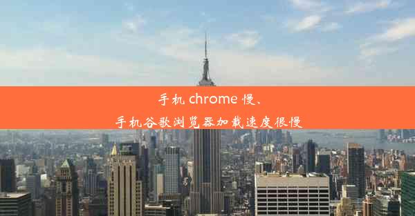 手机 chrome 慢、手机谷歌浏览器加载速度很慢