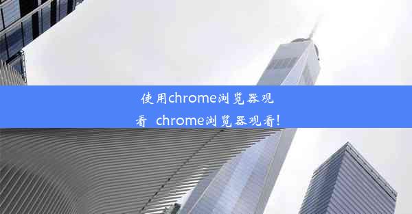 使用chrome浏览器观看_chrome浏览器观看!