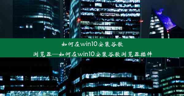 如何在win10安装谷歌浏览器—如何在win10安装谷歌浏览器插件