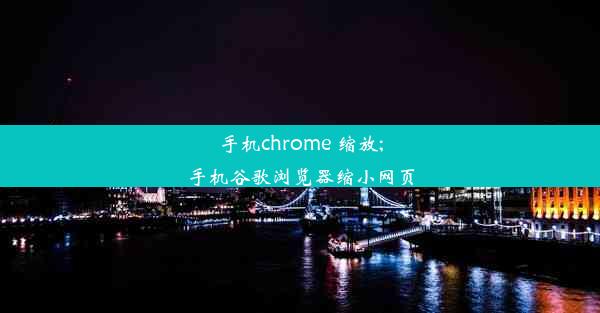 手机chrome 缩放;手机谷歌浏览器缩小网页