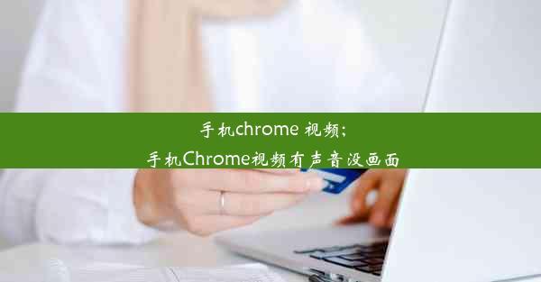 手机chrome 视频;手机Chrome视频有声音没画面