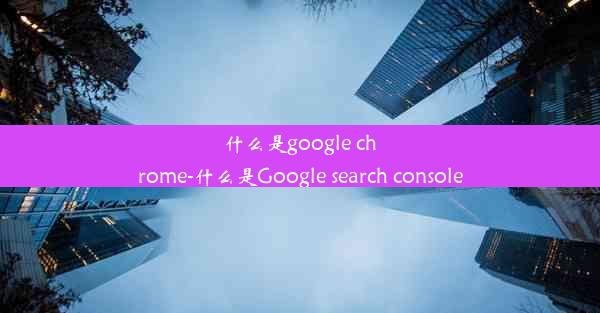 什么是google chrome-什么是Google search console