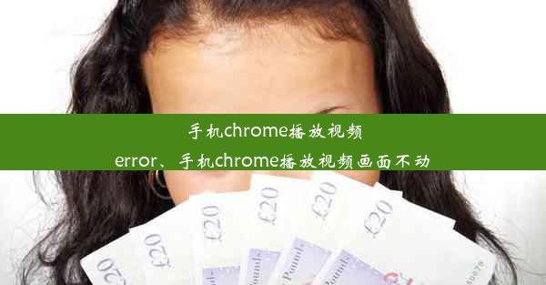 手机chrome播放视频error、手机chrome播放视频画面不动