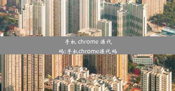 手机 chrome 源代码;手机chrome源代码