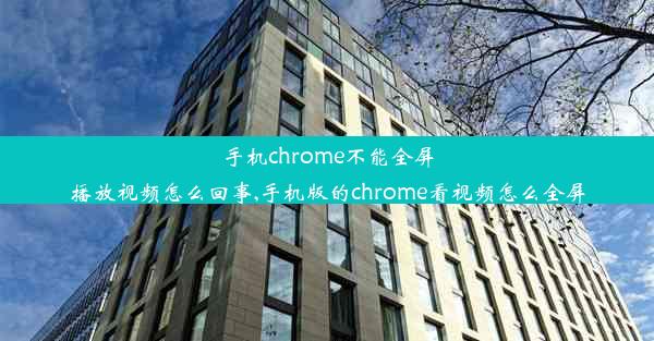 手机chrome不能全屏播放视频怎么回事,手机版的chrome看视频怎么全屏