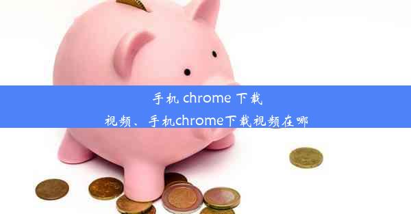 手机 chrome 下载视频、手机chrome下载视频在哪