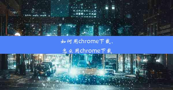 如何用chrome下载、怎么用chrome下载