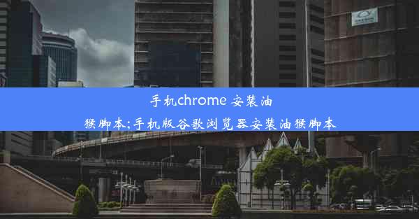 手机chrome 安装油猴脚本;手机版谷歌浏览器安装油猴脚本