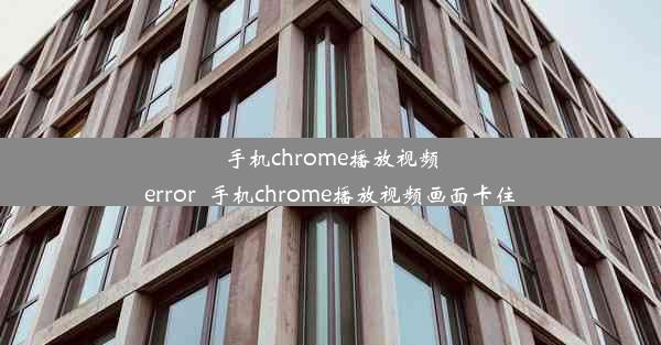 手机chrome播放视频error_手机chrome播放视频画面卡住