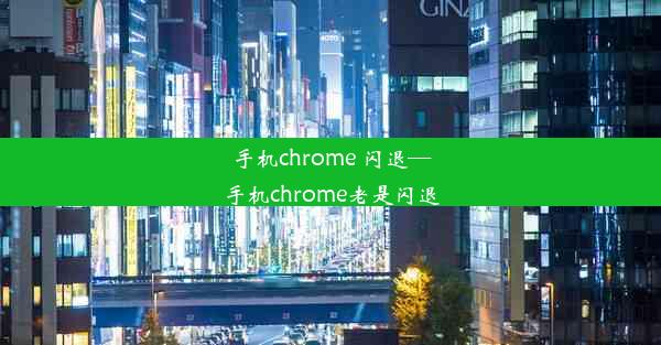 手机chrome 闪退—手机chrome老是闪退