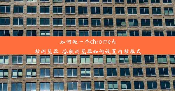 如何做一个chrome内核浏览器_谷歌浏览器如何设置内核模式