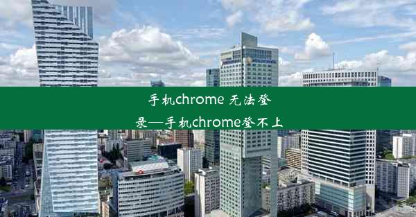 手机chrome 无法登录—手机chrome登不上