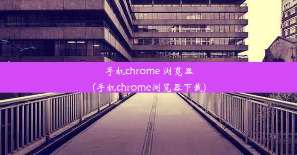 手机chrome 浏览器(手机chrome浏览器下载)