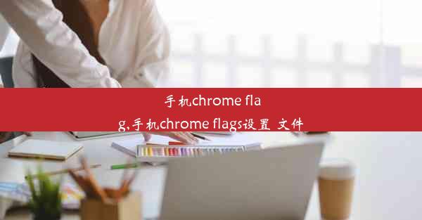 手机chrome flag,手机chrome flags设置 文件