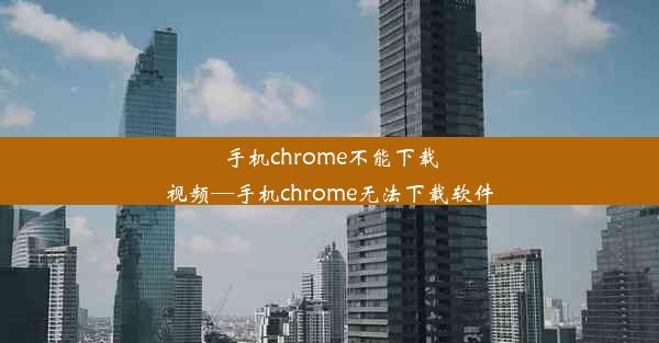 手机chrome不能下载视频—手机chrome无法下载软件