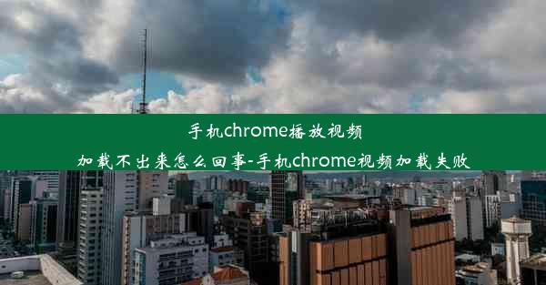 手机chrome播放视频加载不出来怎么回事-手机chrome视频加载失败